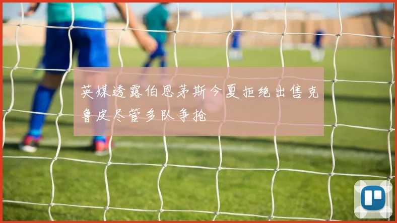 英媒透露伯恩茅斯今夏拒绝出售克鲁皮尽管多队争抢