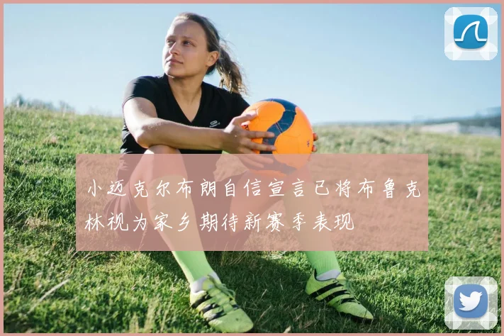 小迈克尔布朗自信宣言已将布鲁克林视为家乡期待新赛季表现