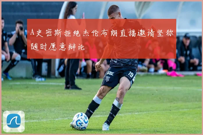 A史密斯拒绝杰伦布朗直播邀请坚称随时愿意辩论