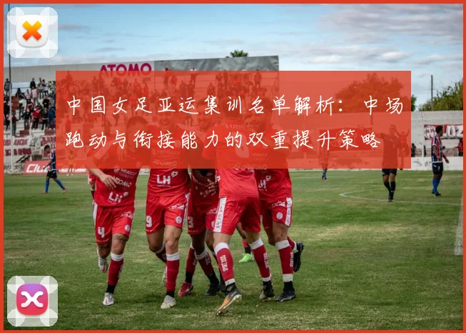 中国女足亚运集训名单解析：中场跑动与衔接能力的双重提升策略