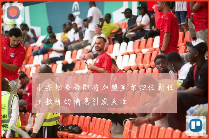 小安切洛蒂即将加盟里尔担任新任主教练的消息引发关注