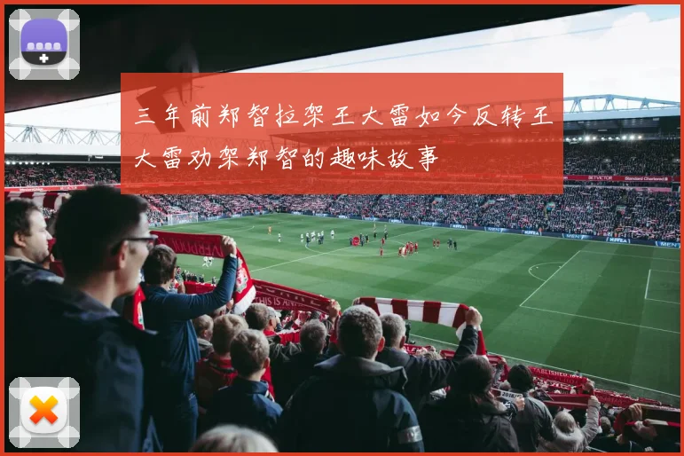 三年前郑智拉架王大雷如今反转王大雷劝架郑智的趣味故事