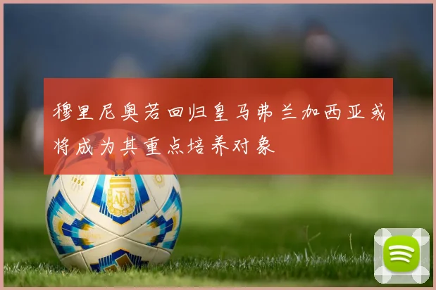 穆里尼奥若回归皇马弗兰加西亚或将成为其重点培养对象