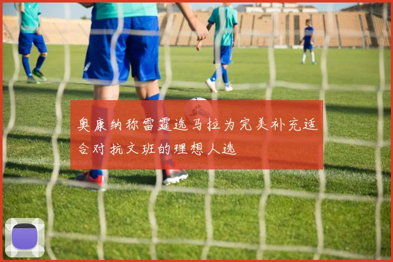 奥康纳称雷霆选马拉为完美补充适合对抗文班的理想人选