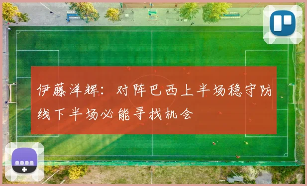 伊藤洋辉：对阵巴西上半场稳守防线下半场必能寻找机会