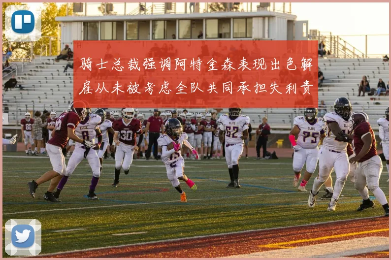 骑士总裁强调阿特金森表现出色解雇从未被考虑全队共同承担失利责任