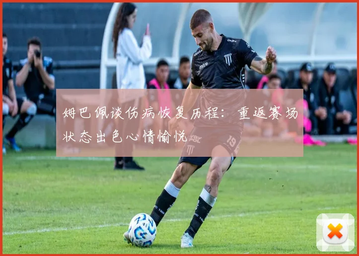 姆巴佩谈伤病恢复历程：重返赛场状态出色心情愉悦