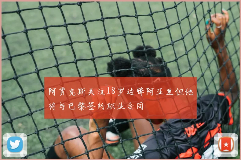 阿贾克斯关注18岁边锋阿亚里但他将与巴黎签约职业合同
