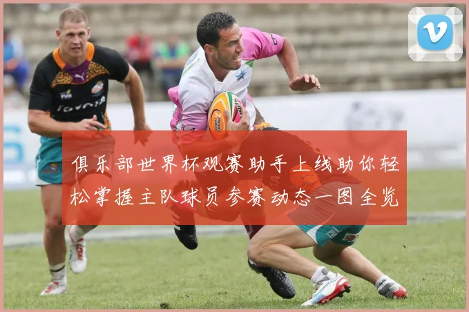 俱乐部世界杯观赛助手上线助你轻松掌握主队球员参赛动态一图全览