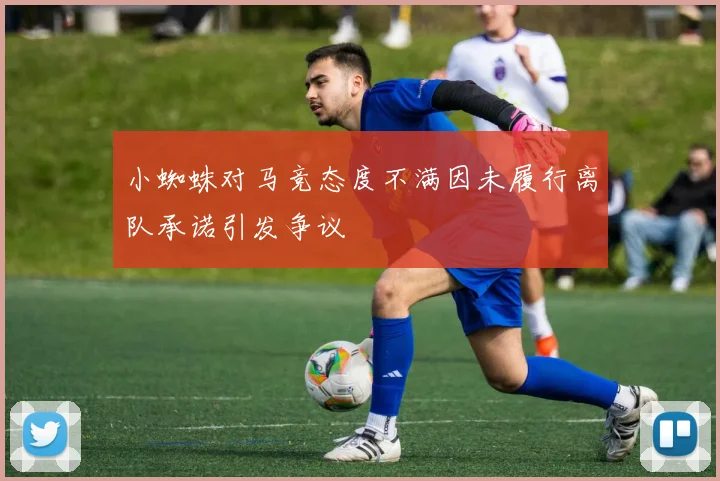 小蜘蛛对马竞态度不满因未履行离队承诺引发争议