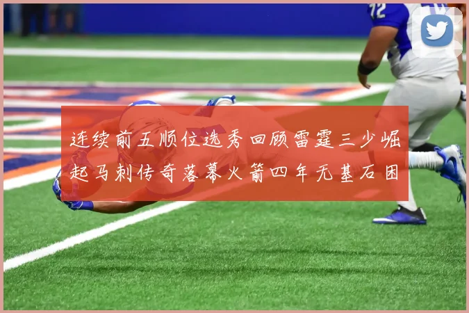 连续前五顺位选秀回顾雷霆三少崛起马刺传奇落幕火箭四年无基石困境