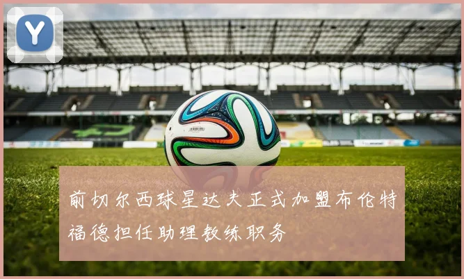 前切尔西球星达夫正式加盟布伦特福德担任助理教练职务