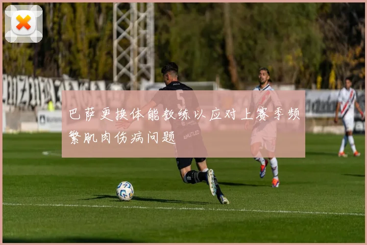 巴萨更换体能教练以应对上赛季频繁肌肉伤病问题