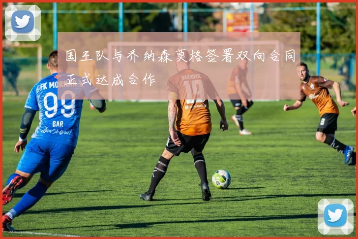 国王队与乔纳森莫格签署双向合同正式达成合作