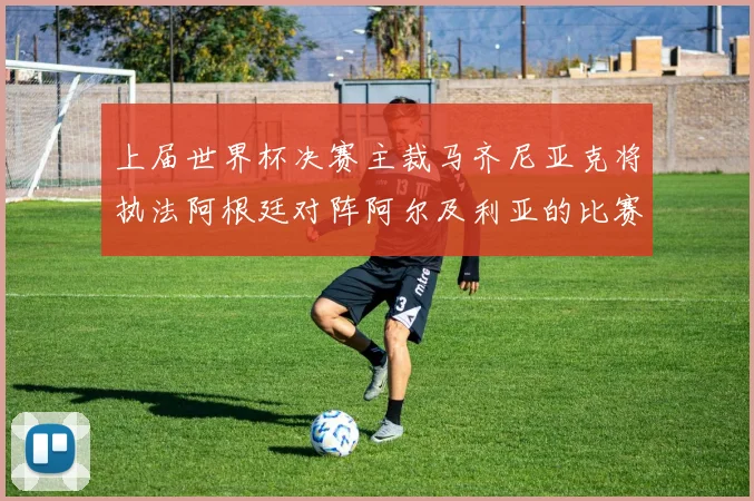 上届世界杯决赛主裁马齐尼亚克将执法阿根廷对阵阿尔及利亚的比赛