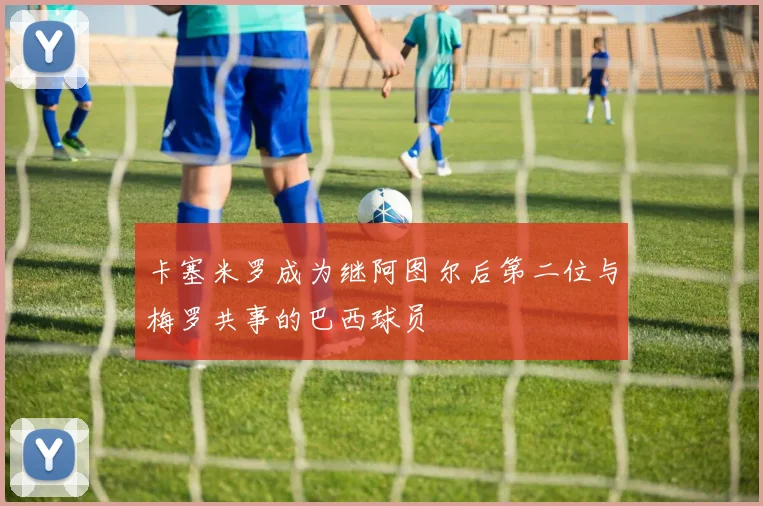 卡塞米罗成为继阿图尔后第二位与梅罗共事的巴西球员