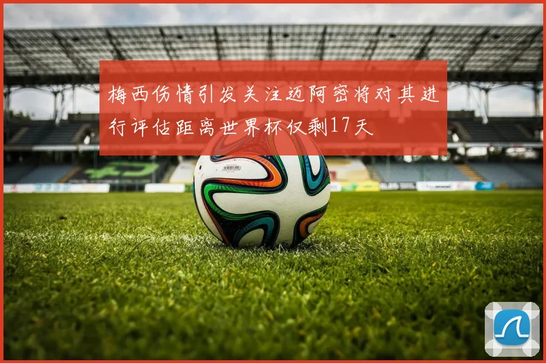 梅西伤情引发关注迈阿密将对其进行评估距离世界杯仅剩17天