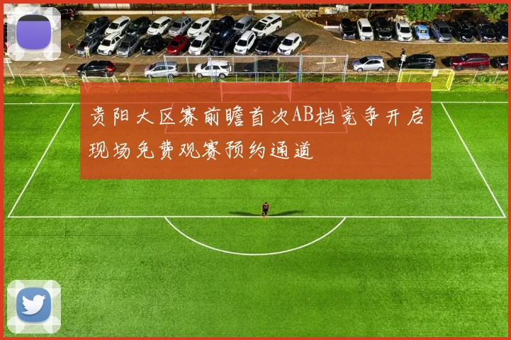 贵阳大区赛前瞻首次AB档竞争开启现场免费观赛预约通道